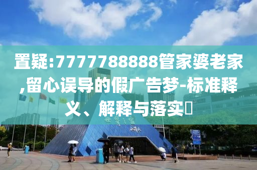 置疑:7777788888管家婆老家,留心误导的假广告梦-标准释义、解释与落实?